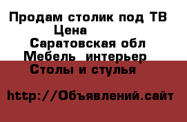 Продам столик под ТВ  › Цена ­ 2 700 - Саратовская обл. Мебель, интерьер » Столы и стулья   